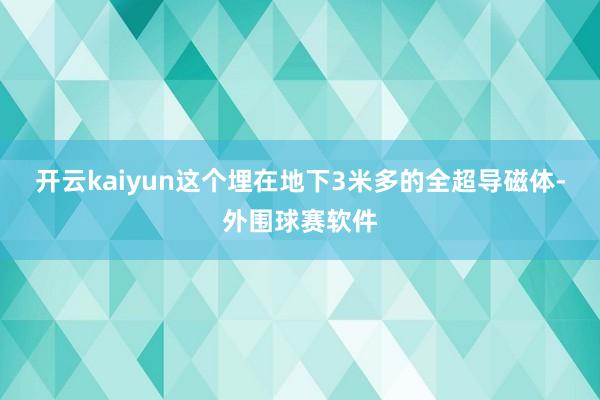 开云kaiyun这个埋在地下3米多的全超导磁体-外围球赛软件