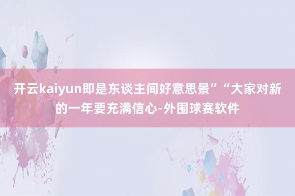 开云kaiyun即是东谈主间好意思景”“大家对新的一年要充满信心-外围球赛软件