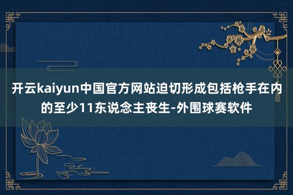开云kaiyun中国官方网站迫切形成包括枪手在内的至少11东说念主丧生-外围球赛软件