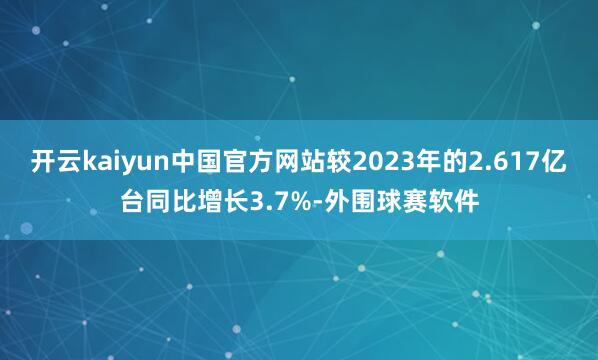 开云kaiyun中国官方网站较2023年的2.617亿台同比增长3.7%-外围球赛软件