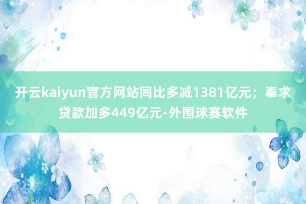 开云kaiyun官方网站同比多减1381亿元;奉求贷款加多449亿元-外围球赛软件