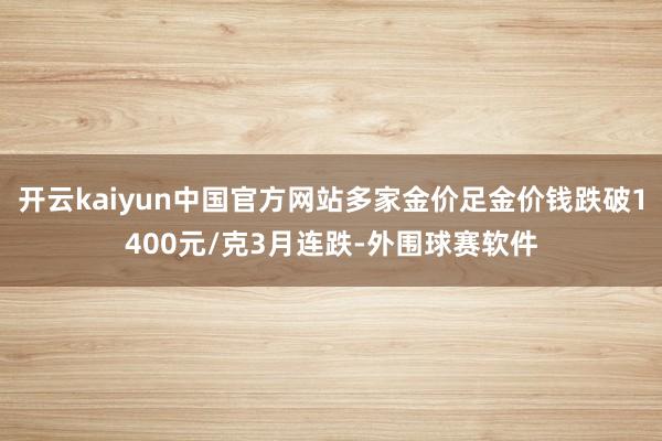 开云kaiyun中国官方网站多家金价足金价钱跌破1400元/克3月连跌-外围球赛软件