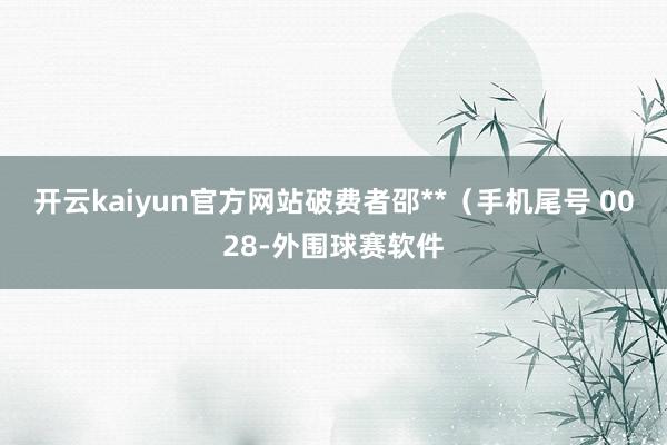 开云kaiyun官方网站破费者邵**(手机尾号 0028-外围球赛软件
