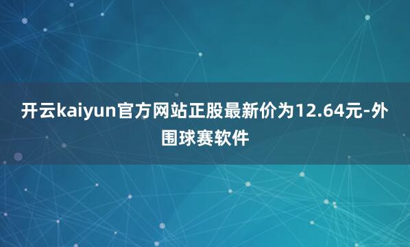 开云kaiyun官方网站正股最新价为12.64元-外围球赛软件