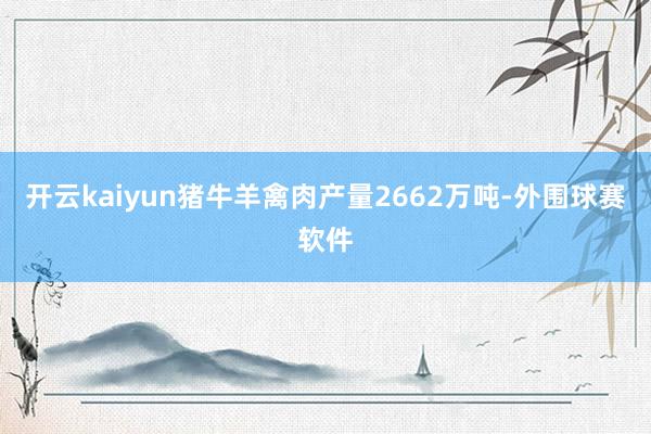 开云kaiyun猪牛羊禽肉产量2662万吨-外围球赛软件
