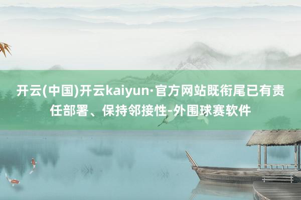 开云(中国)开云kaiyun·官方网站既衔尾已有责任部署、保持邻接性-外围球赛软件