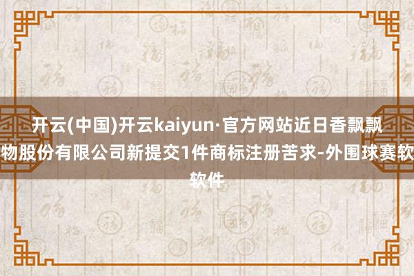 开云(中国)开云kaiyun·官方网站近日香飘飘食物股份有限公司新提交1件商标注册苦求-外围球赛软件