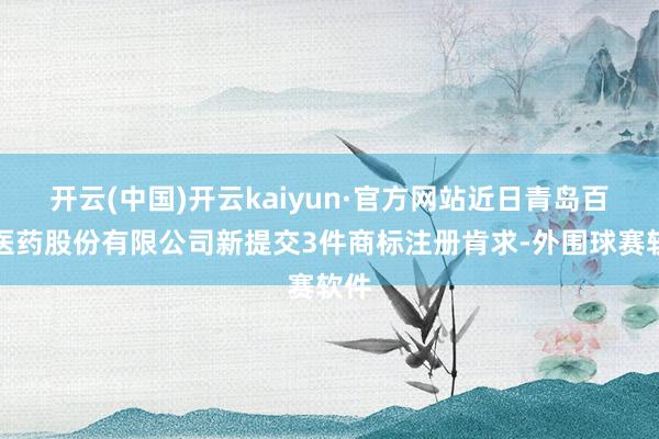 开云(中国)开云kaiyun·官方网站近日青岛百洋医药股份有限公司新提交3件商标注册肯求-外围球赛软件