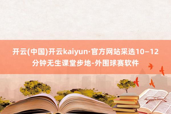开云(中国)开云kaiyun·官方网站采选10—12分钟无生课堂步地-外围球赛软件