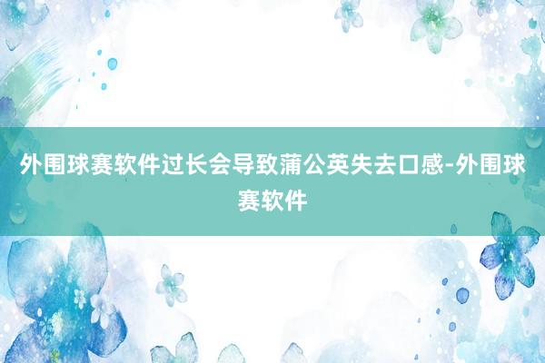 外围球赛软件过长会导致蒲公英失去口感-外围球赛软件