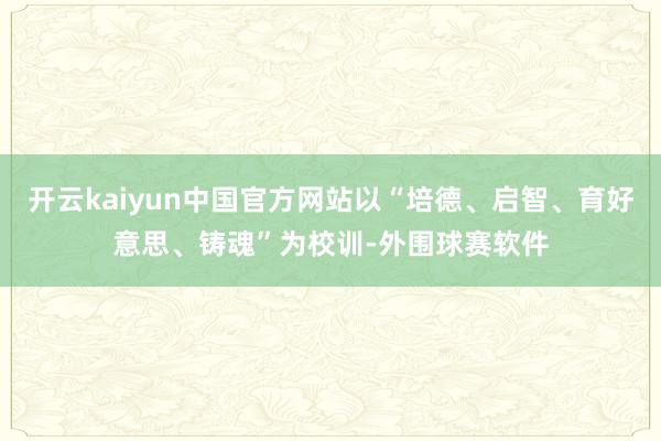开云kaiyun中国官方网站以“培德、启智、育好意思、铸魂”为校训-外围球赛软件