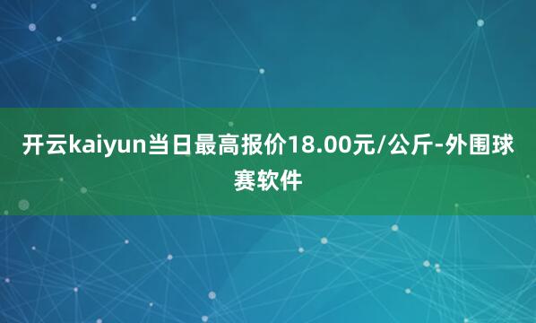 开云kaiyun当日最高报价18.00元/公斤-外围球赛软件