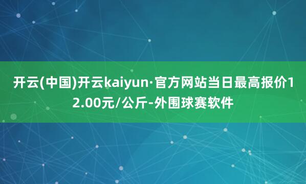 开云(中国)开云kaiyun·官方网站当日最高报价12.00元/公斤-外围球赛软件