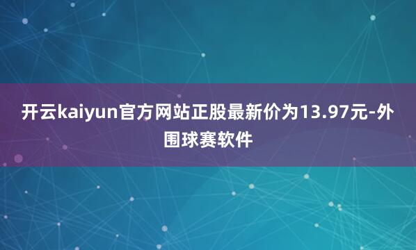 开云kaiyun官方网站正股最新价为13.97元-外围球赛软件