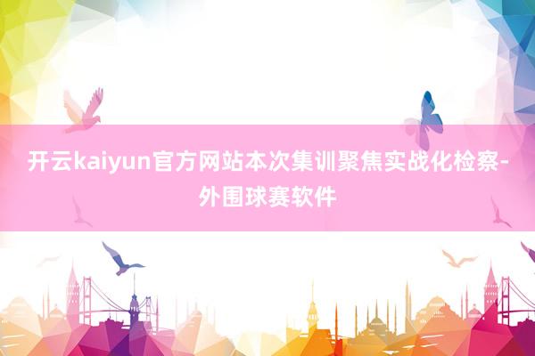 开云kaiyun官方网站　　本次集训聚焦实战化检察-外围球赛软件