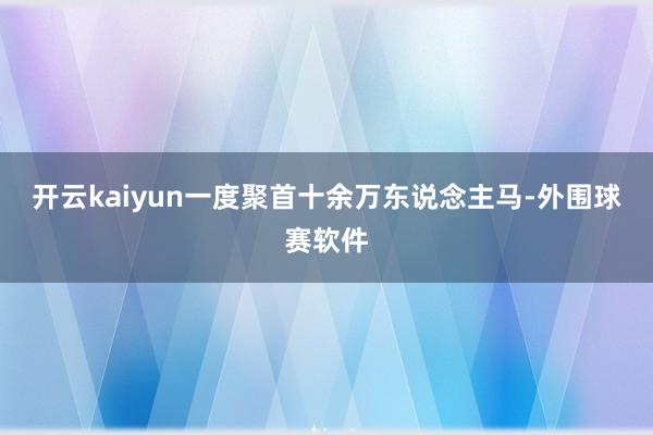 开云kaiyun一度聚首十余万东说念主马-外围球赛软件