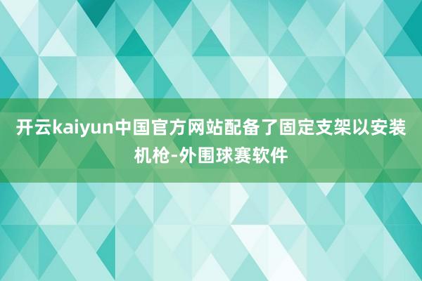 开云kaiyun中国官方网站配备了固定支架以安装机枪-外围球赛软件