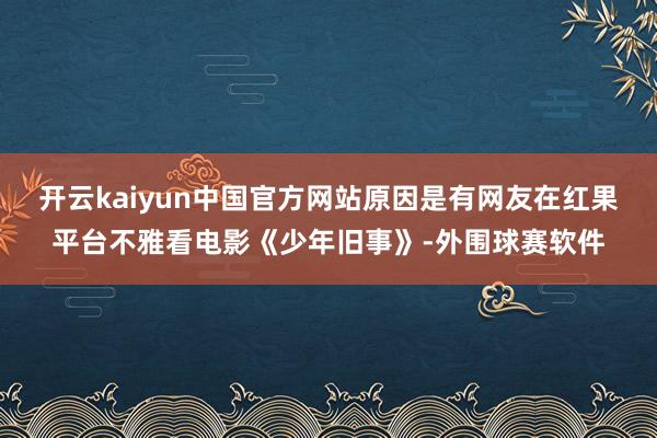 开云kaiyun中国官方网站原因是有网友在红果平台不雅看电影《少年旧事》-外围球赛软件