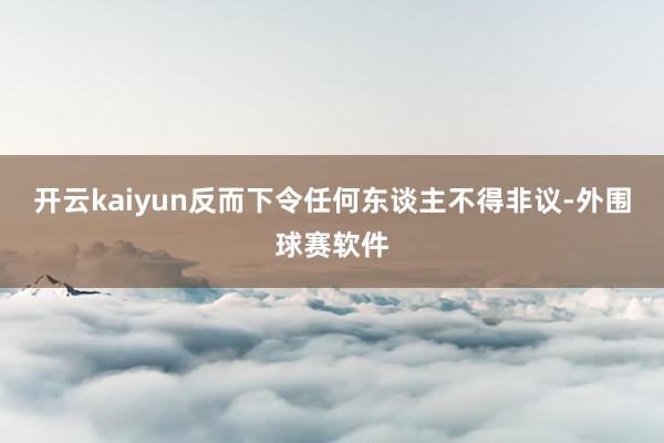 开云kaiyun反而下令任何东谈主不得非议-外围球赛软件
