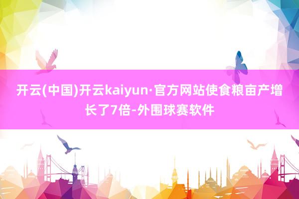 开云(中国)开云kaiyun·官方网站使食粮亩产增长了7倍-外围球赛软件