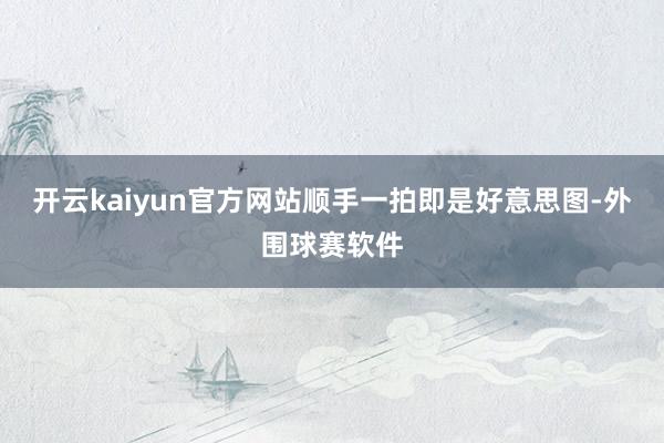 开云kaiyun官方网站顺手一拍即是好意思图-外围球赛软件