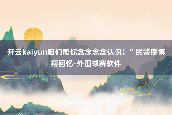 开云kaiyun咱们帮你念念念念认识！”民警虞博翔回忆-外围球赛软件