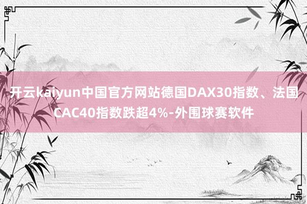 开云kaiyun中国官方网站德国DAX30指数、法国CAC40指数跌超4%-外围球赛软件