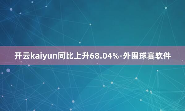 开云kaiyun同比上升68.04%-外围球赛软件
