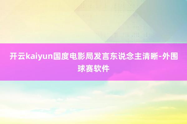 开云kaiyun国度电影局发言东说念主清晰-外围球赛软件
