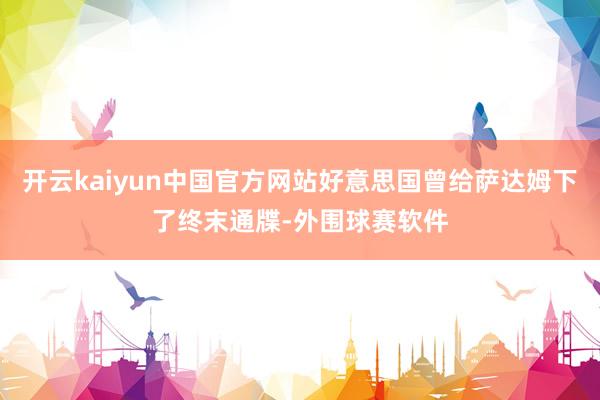 开云kaiyun中国官方网站好意思国曾给萨达姆下了终末通牒-外围球赛软件
