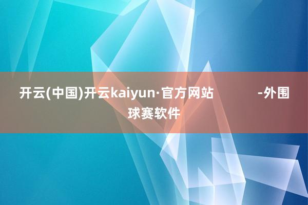 开云(中国)开云kaiyun·官方网站            -外围球赛软件
