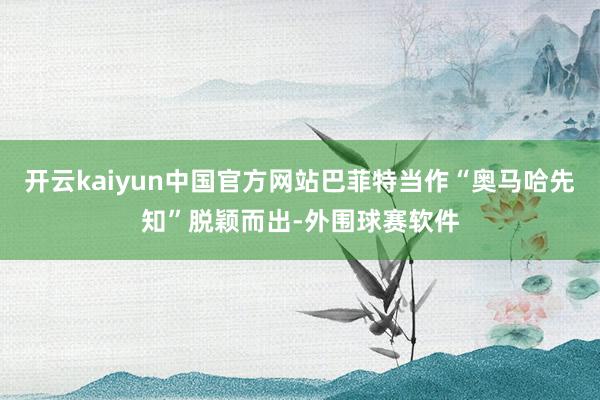 开云kaiyun中国官方网站巴菲特当作“奥马哈先知”脱颖而出-外围球赛软件
