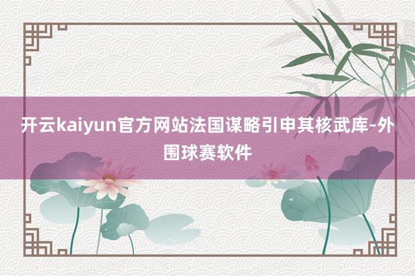 开云kaiyun官方网站法国谋略引申其核武库-外围球赛软件