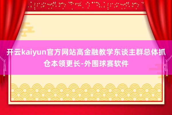 开云kaiyun官方网站高金融教学东谈主群总体抓仓本领更长-外围球赛软件