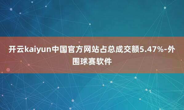 开云kaiyun中国官方网站占总成交额5.47%-外围球赛软件
