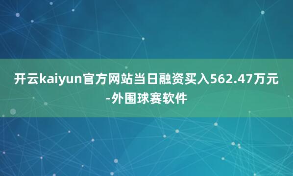 开云kaiyun官方网站当日融资买入562.47万元-外围球赛软件