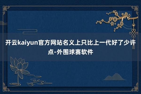 开云kaiyun官方网站名义上只比上一代好了少许点-外围球赛软件