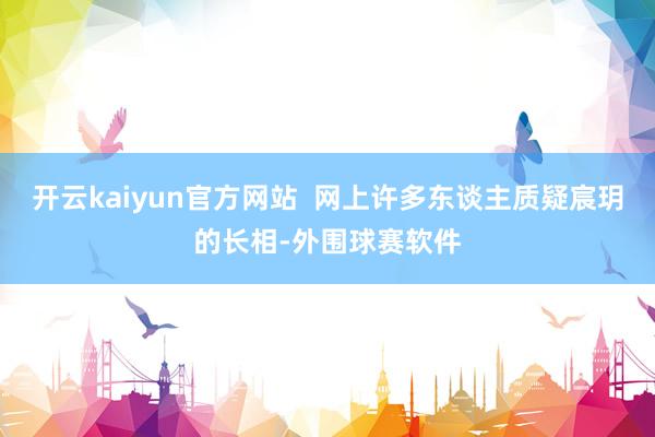 开云kaiyun官方网站  网上许多东谈主质疑宸玥的长相-外围球赛软件