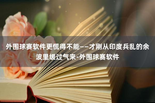外围球赛软件更慌得不能——才刚从印度兵乱的余波里缓过气来-外围球赛软件