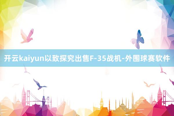 开云kaiyun以致探究出售F-35战机-外围球赛软件