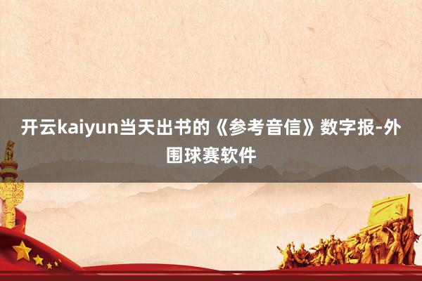开云kaiyun当天出书的《参考音信》数字报-外围球赛软件
