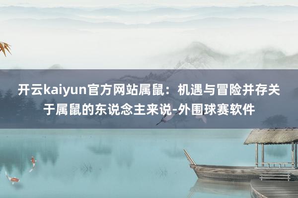 开云kaiyun官方网站属鼠：机遇与冒险并存关于属鼠的东说念主来说-外围球赛软件
