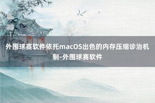 外围球赛软件依托macOS出色的内存压缩诊治机制-外围球赛软件