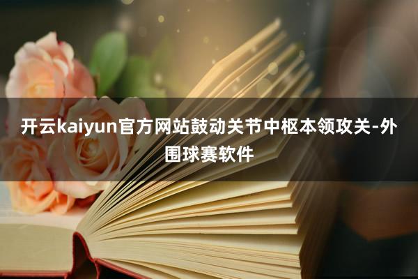 开云kaiyun官方网站鼓动关节中枢本领攻关-外围球赛软件