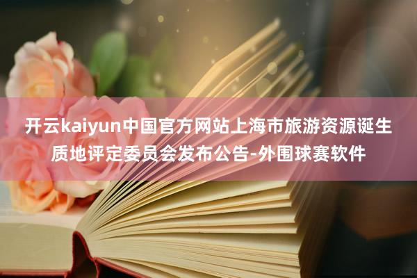 开云kaiyun中国官方网站上海市旅游资源诞生质地评定委员会发布公告-外围球赛软件