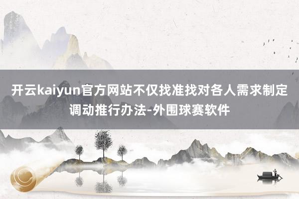 开云kaiyun官方网站不仅找准找对各人需求制定调动推行办法-外围球赛软件