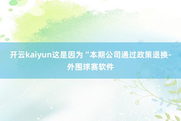 开云kaiyun这是因为“本期公司通过政策退换-外围球赛软件