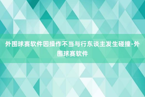 外围球赛软件因操作不当与行东谈主发生碰撞-外围球赛软件