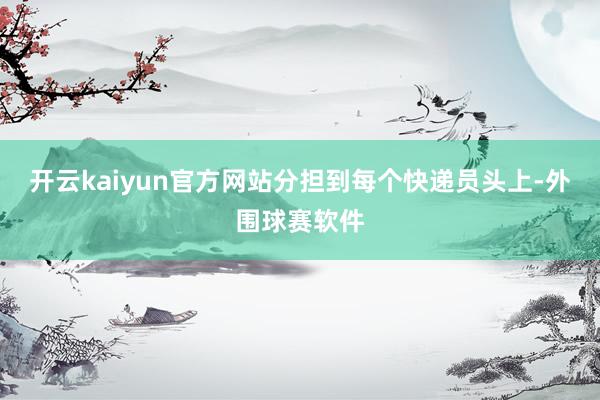 开云kaiyun官方网站分担到每个快递员头上-外围球赛软件