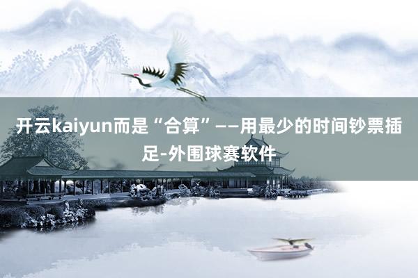 开云kaiyun而是“合算”——用最少的时间钞票插足-外围球赛软件
